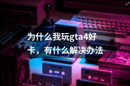 为什么我玩gta4好卡，有什么解决办法-第1张-游戏信息-龙启网