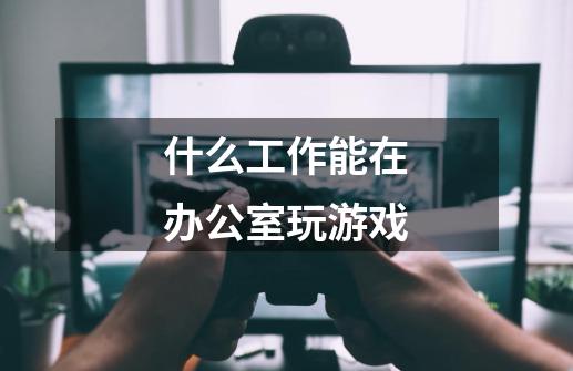 什么工作能在办公室玩游戏-第1张-游戏信息-龙启网