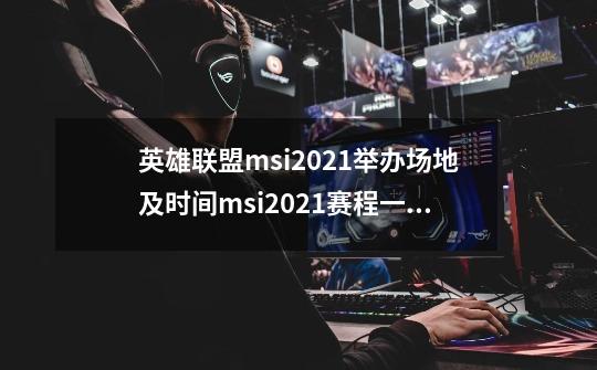 英雄联盟msi2021举办场地及时间msi2021赛程一览[多图]-第1张-游戏信息-龙启网