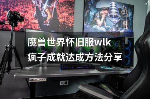 魔兽世界怀旧服wlk疯子成就达成方法分享-第1张-游戏信息-龙启网