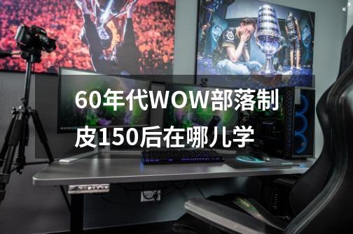 60年代WOW部落制皮150后在哪儿学-第1张-游戏信息-龙启网