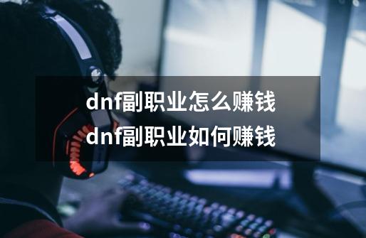 dnf副职业怎么赚钱 dnf副职业如何赚钱-第1张-游戏信息-龙启网