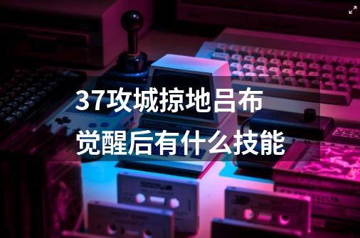 37攻城掠地吕布觉醒后有什么技能-第1张-游戏信息-龙启网