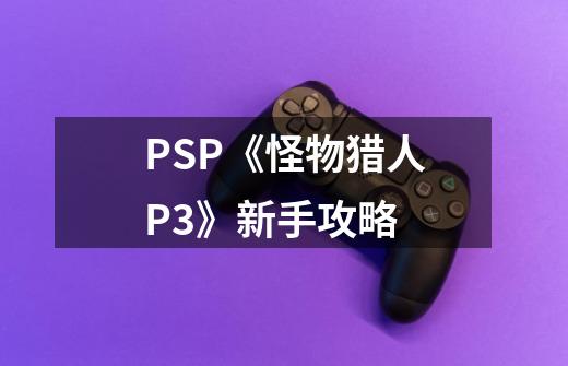 PSP《怪物猎人P3》新手攻略-第1张-游戏信息-龙启网