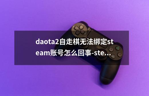 daota2自走棋无法绑定steam账号怎么回事-steam网络问题解决方案-第1张-游戏信息-龙启网