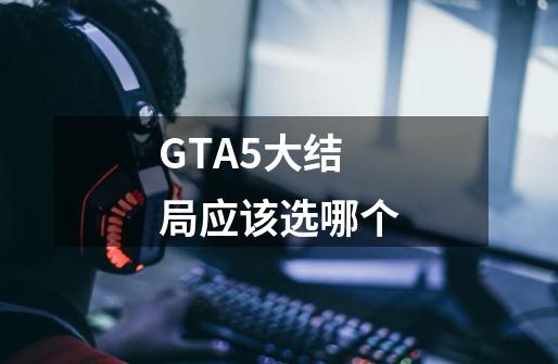 GTA5大结局应该选哪个-第1张-游戏信息-龙启网