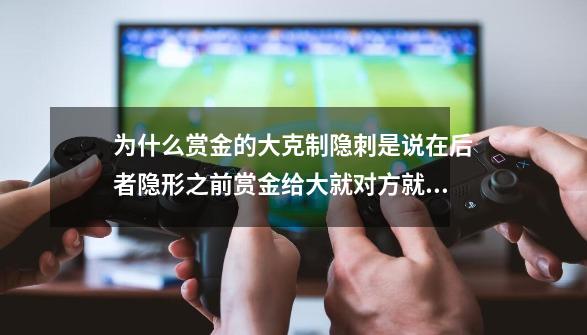 为什么赏金的大克制隐刺是说在后者隐形之前赏金给大就对方就不能隐形 还有隐形的大恢复时间是什么意思-第1张-游戏信息-龙启网