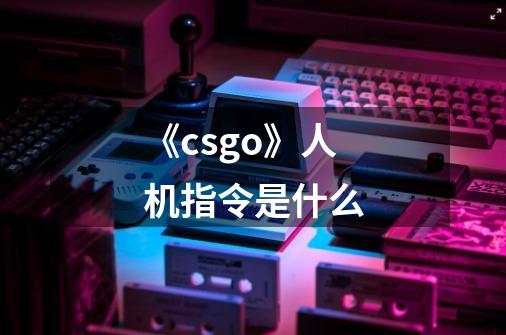 《csgo》人机指令是什么-第1张-游戏信息-龙启网