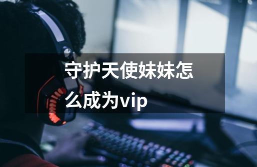 守护天使妹妹怎么成为vip-第1张-游戏信息-龙启网