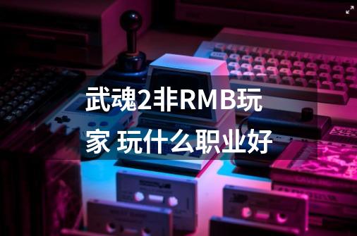 武魂2非RMB玩家 玩什么职业好-第1张-游戏信息-龙启网