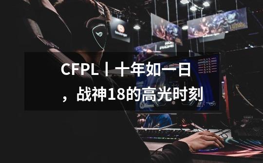 CFPL丨十年如一日，战神18的高光时刻-第1张-游戏信息-龙启网