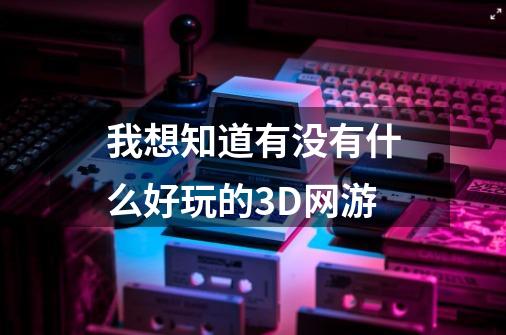 我想知道有没有什么好玩的3D网游-第1张-游戏信息-龙启网