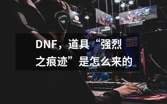 DNF，道具“强烈之痕迹”是怎么来的-第1张-游戏信息-龙启网