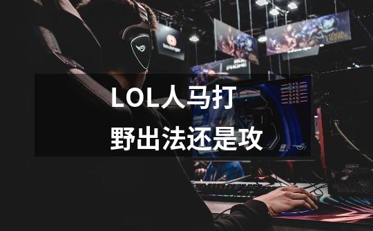 LOL人马打野出法还是攻-第1张-游戏信息-龙启网