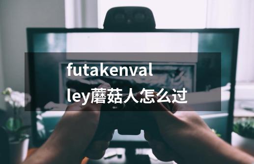 futakenvalley蘑菇人怎么过-第1张-游戏信息-龙启网