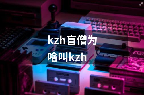 kzh盲僧为啥叫kzh-第1张-游戏信息-龙启网