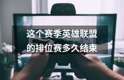 这个赛季英雄联盟的排位赛多久结束-第1张-游戏信息-龙启网