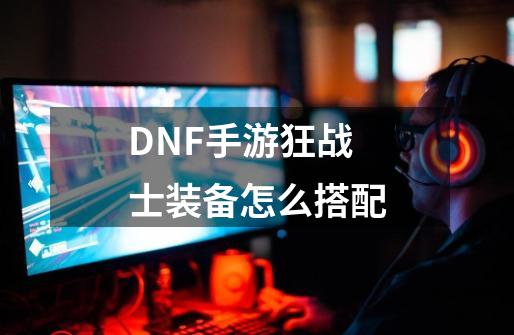 DNF手游狂战士装备怎么搭配-第1张-游戏信息-龙启网