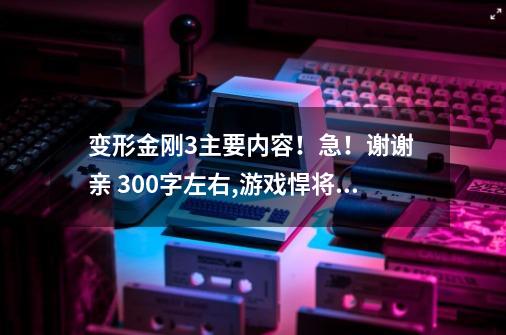 变形金刚3主要内容！急！谢谢 亲. 300字左右,游戏悍将刀锋变形金刚3-第1张-游戏信息-龙启网