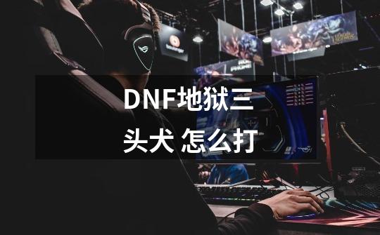 DNF地狱三头犬 怎么打-第1张-游戏信息-龙启网