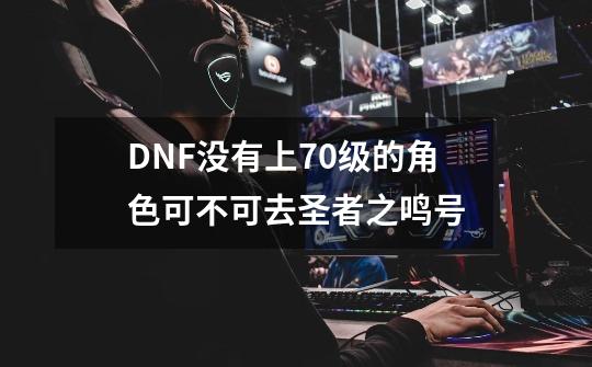 DNF没有上70级的角色可不可去圣者之鸣号-第1张-游戏信息-龙启网