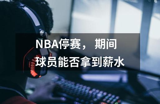 NBA停赛， 期间球员能否拿到薪水-第1张-游戏信息-龙启网