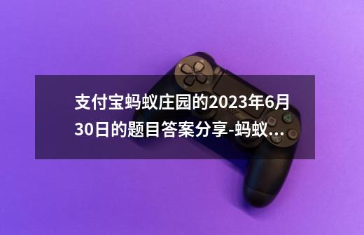 支付宝蚂蚁庄园的2023年6月30日的题目答案分享-蚂蚁庄园6月30日的第二题的答案是什么-第1张-游戏信息-龙启网