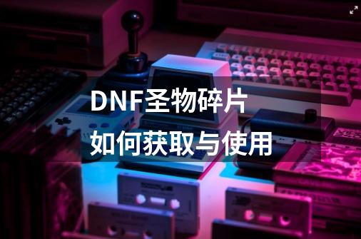 DNF圣物碎片如何获取与使用-第1张-游戏信息-龙启网