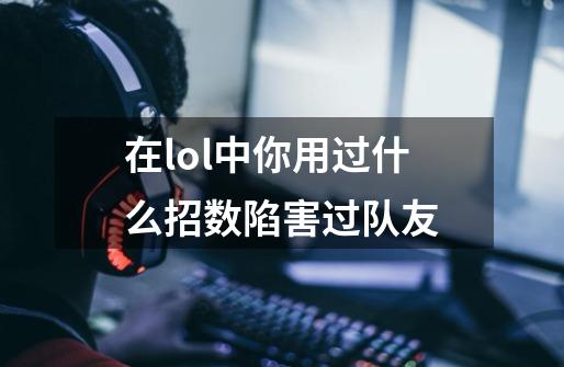 在lol中你用过什么招数陷害过队友-第1张-游戏信息-龙启网