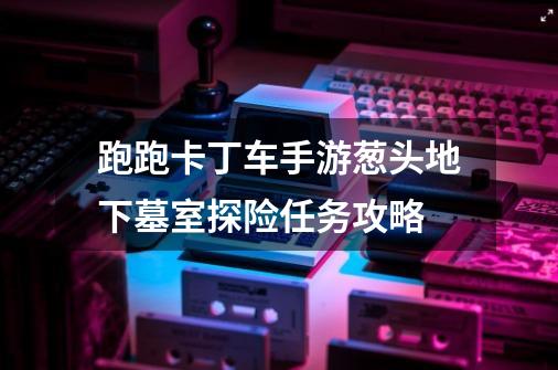 跑跑卡丁车手游葱头地下墓室探险任务攻略-第1张-游戏信息-龙启网