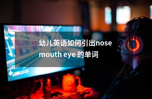 幼儿英语如何引出nose mouth eye 的单词-第1张-游戏信息-龙启网