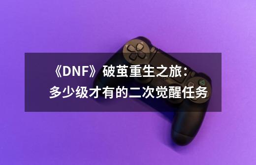 《DNF》破茧重生之旅：多少级才有的二次觉醒任务-第1张-游戏信息-龙启网