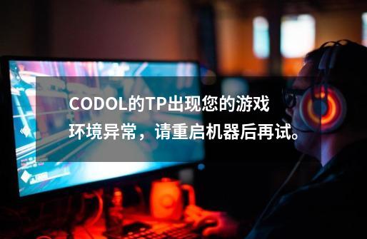 CODOL的TP出现您的游戏环境异常，请重启机器后再试。-第1张-游戏信息-龙启网