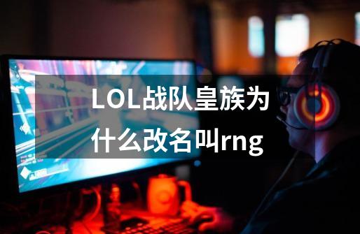 LOL战队皇族为什么改名叫rng-第1张-游戏信息-龙启网