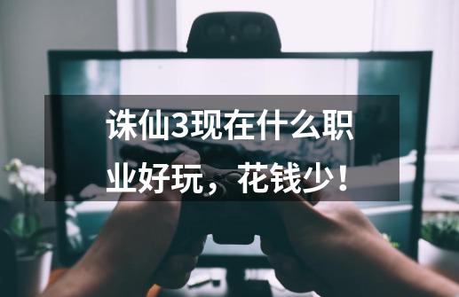 诛仙3现在什么职业好玩，花钱少！-第1张-游戏信息-龙启网