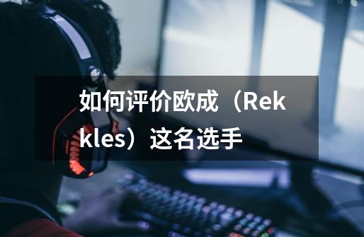 如何评价欧成（Rekkles）这名选手-第1张-游戏信息-龙启网