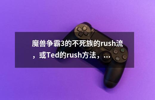 魔兽争霸3的不死族的rush流，或Ted的rush方法，要具体-第1张-游戏信息-龙启网