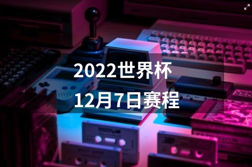 2022世界杯12月7日赛程-第1张-游戏信息-龙启网