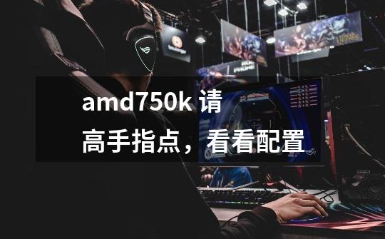 amd750k 请高手指点，看看配置-第1张-游戏信息-龙启网