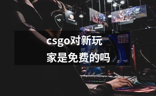 csgo对新玩家是免费的吗-第1张-游戏信息-龙启网