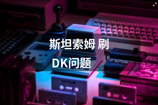 斯坦索姆 刷 DK问题-第1张-游戏信息-龙启网