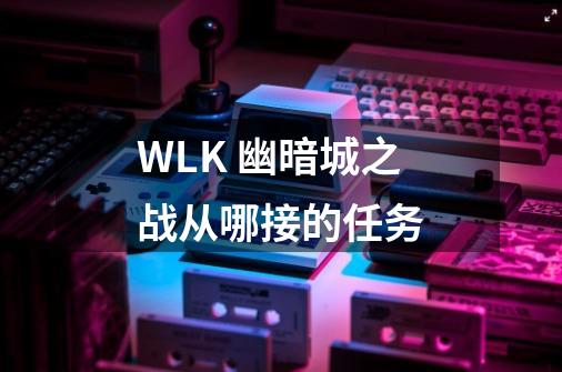 WLK 幽暗城之战从哪接的任务-第1张-游戏信息-龙启网