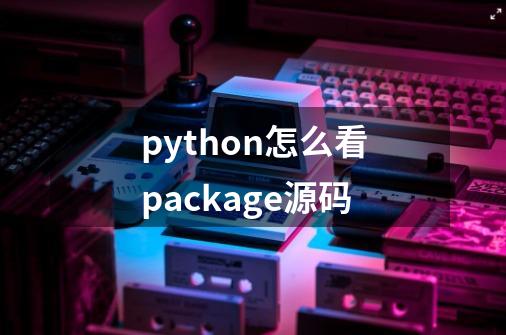 python怎么看package源码-第1张-游戏信息-龙启网