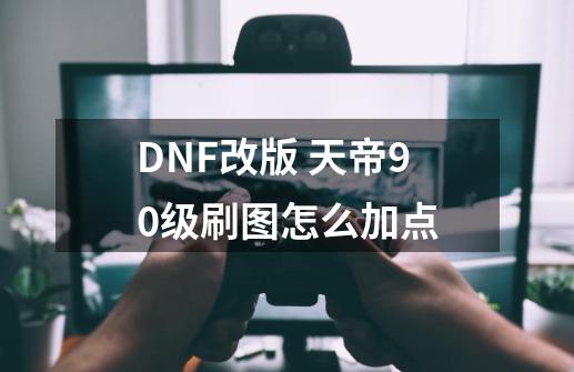 DNF改版 天帝90级刷图怎么加点-第1张-游戏信息-龙启网