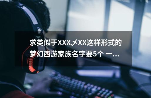 求类似于XXX乄XX这样形式的梦幻西游家族名字要5个 一共6个字也可以 只要霸气可以过目不-第1张-游戏信息-龙启网