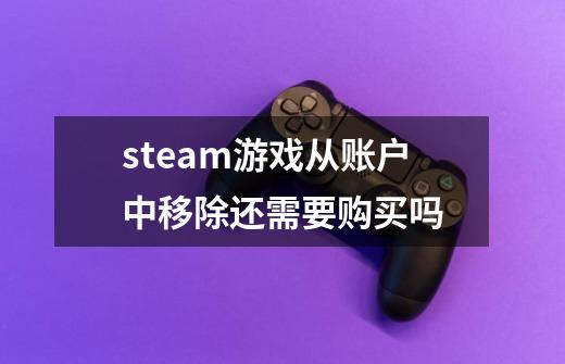 steam游戏从账户中移除还需要购买吗-第1张-游戏信息-龙启网