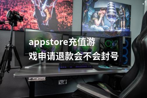 appstore充值游戏申请退款会不会封号-第1张-游戏信息-龙启网