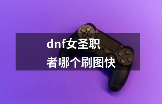 dnf女圣职者哪个刷图快-第1张-游戏信息-龙启网