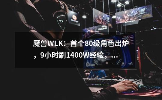 魔兽WLK：首个80级角色出炉，9小时刷1400W经验，升级方式存争议-第1张-游戏信息-龙启网