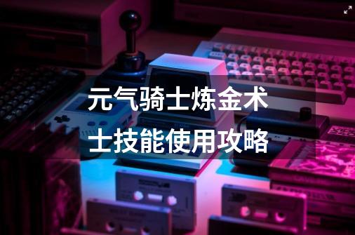 元气骑士炼金术士技能使用攻略-第1张-游戏信息-龙启网